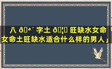 八 🪴 字土 🦋 旺缺水女命「女命土旺缺水适合什么样的男人」